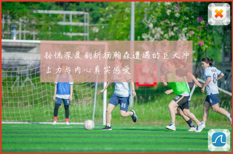 孙悦深度剖析杨瀚森遭遇的巨大冲击力与内心真实感受