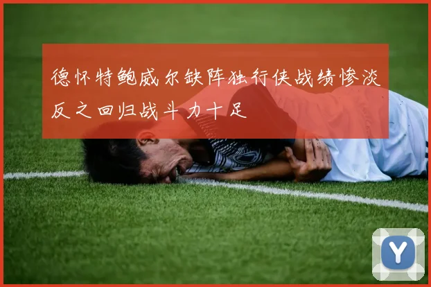 德怀特鲍威尔缺阵独行侠战绩惨淡反之回归战斗力十足