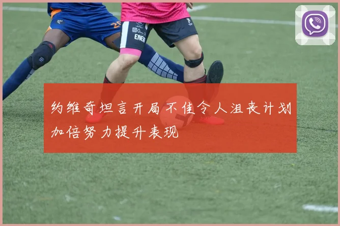 约维奇坦言开局不佳令人沮丧计划加倍努力提升表现