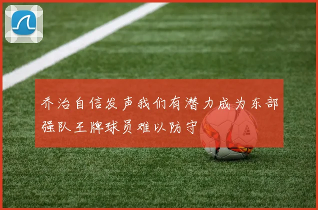 乔治自信发声我们有潜力成为东部强队王牌球员难以防守