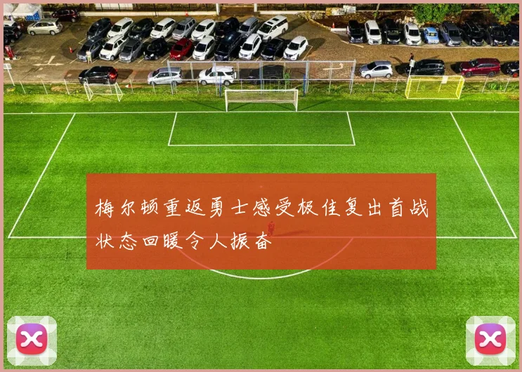 梅尔顿重返勇士感受极佳复出首战状态回暖令人振奋